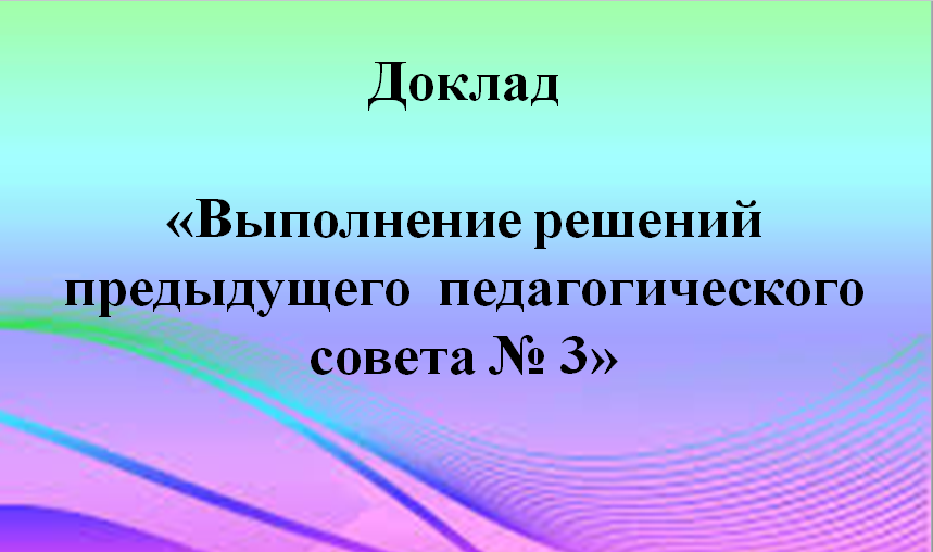 Доклад  «Выполнение решений предыдущего  педагогического совета № 3»