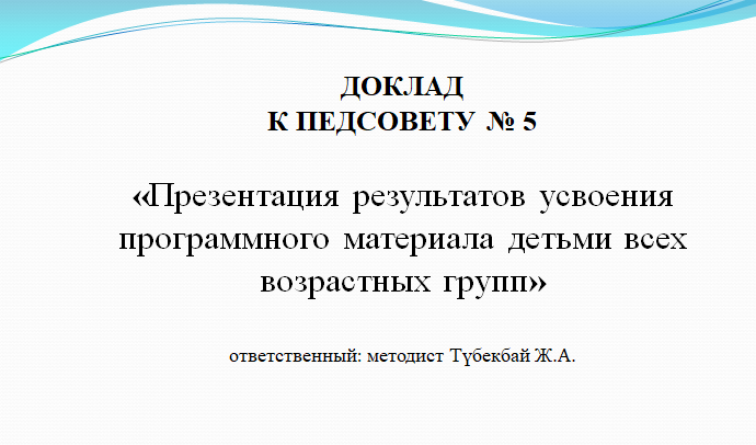 ДОКЛАД  К ПЕДСОВЕТУ № 5  «Презентация результатов усвоения программного материала детьми всех возрастных групп»  ответственный: методист Түбекбай Ж.А.