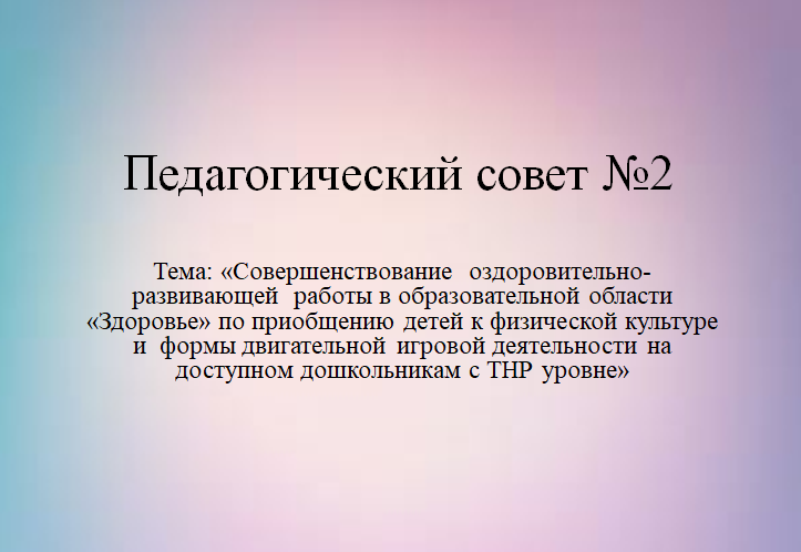 Педагогический совет №2    Тема: «Совершенствование  оздоровительно-развивающей  работы в образовательной области «Здоровье» по приобщению детей к физической культуре и  формы двигательной игровой деятельности на доступном дошкольникам с ТНР уровне»